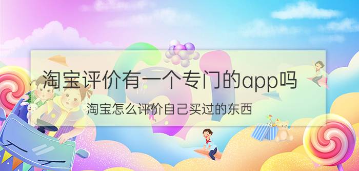 淘宝评价有一个专门的app吗 淘宝怎么评价自己买过的东西？